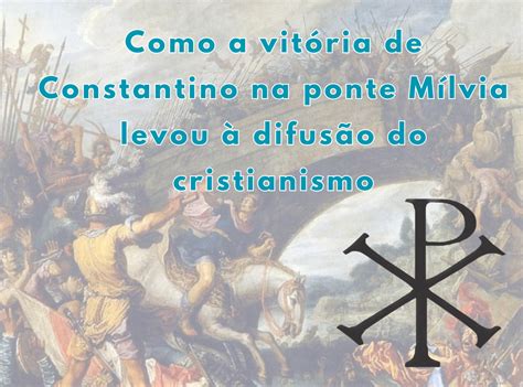 A Batalha de Ponte Milvio: A Triunfante Cruzada de Constantino e o Início da Cristianização de Roma